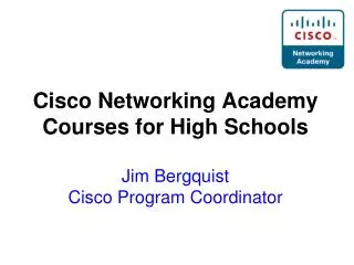 Cisco Networking Academy Courses for High Schools Jim Bergquist Cisco Program Coordinator