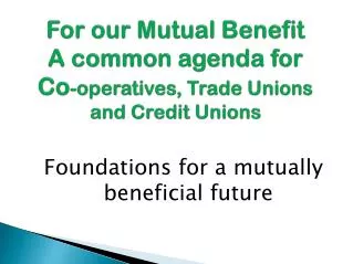 For our Mutual Benefit A common agenda for Co -operatives, Trade Unions and Credit Unions