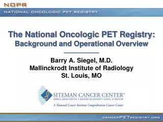 The National Oncologic PET Registry: Background and Operational Overview Barry A. Siegel, M.D. Mallinckrodt Institute