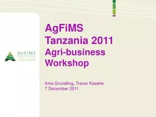 AgFiMS Tanzania 2011 Agri-business Workshop Irma Grundling, Trevor Kaseke 7 December 2011