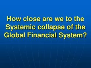 How close are we to the Systemic collapse of the Global Financial System?