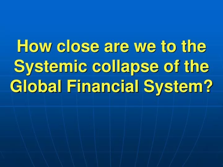 how close are we to the systemic collapse of the global financial system