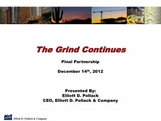 The Grind Continues Pinal Partnership December 14 th , 2012 Presented By: Elliott D. Pollack CEO, Elliott D. Pollack &a