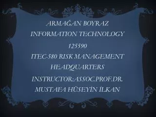 ARMA?AN BOYRAZ INFORMATION TECHNOLOGY 125590 ITEC - 580 RISK MANAGEMENT HEADQUARTERS INSTRUCTOR:ASSOC.PROF.DR. MUSTAF
