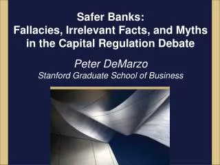 Safer Banks: Fallacies, Irrelevant Facts, and Myths in the Capital Regulation Debate Peter DeMarzo Stanford Graduate