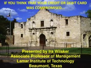 IF YOU THINK THAT YOUR CREDIT OR DEBIT CARD WAS COMPROMISED... Presented by Ira Wilsker Associate Professor of Managemen