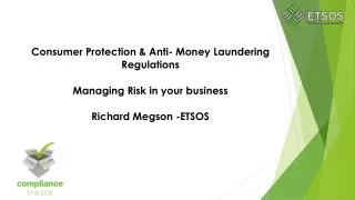 Consumer Protection &amp; Anti- Money Laundering Regulations Managing Risk in your business Richard Megson -ETSOS