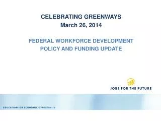 CELEBRATING GREENWAYS March 26, 2014 FEDERAL WORKFORCE DEVELOPMENT POLICY AND FUNDING UPDATE