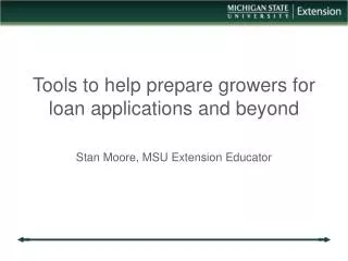 Tools to help prepare growers for loan applications and beyond Stan Moore, MSU Extension Educator