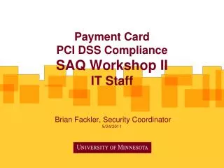 Payment Card PCI DSS Compliance SAQ Workshop II IT Staff Brian Fackler , Security Coordinator 5/24/2011