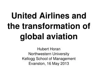 United Airlines and the transformation of global aviation Hubert Horan Northwestern University Kellogg School of Managem