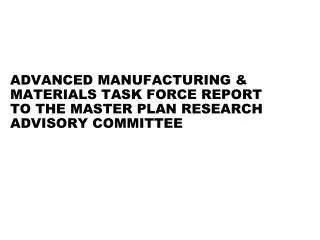 ADVANCED MANUFACTURING &amp; MATERIALS TASK FORCE REPORT TO THE MASTER PLAN RESEARCH ADVISORY COMMITTEE