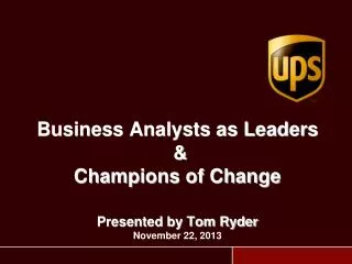 Business Analysts as Leaders &amp; Champions of Change Presented by Tom Ryder November 22, 2013