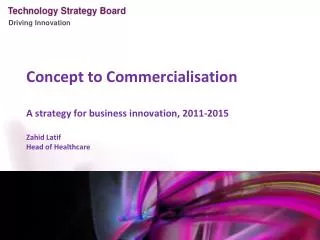 Concept to Commercialisation A strategy for business innovation, 2011-2015 Zahid Latif Head of Healthcare