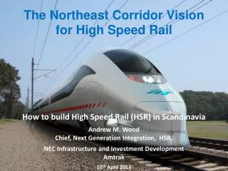 How to build High Speed Rail (HSR) in Scandinavia Andrew M. Wood Chief, Next Generation Integration, HSR,