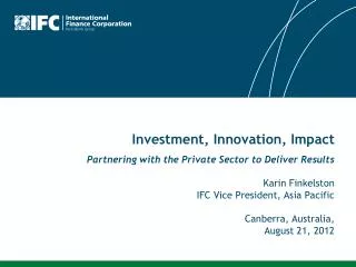Investment, Innovation, Impact Partnering with the Private Sector to Deliver Results Karin Finkelston IFC Vice President