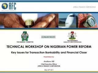 TECHNICAL WORKSHOP ON NIGERIAN POWER REFORM Key Issues for Transaction Bankability and Financial Close Presentation by: