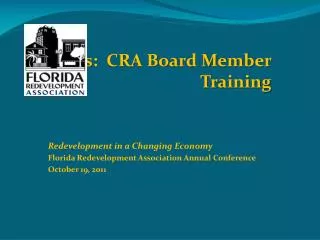 CRAs: CRA Board Member Training Redevelopment in a Changing Economy Florida Redevelopme nt Association Annual Confer
