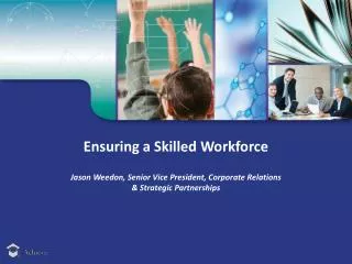 Ensuring a Skilled Workforce Jason Weedon, Senior Vice President, Corporate Relations &amp; Strategic Partnerships