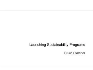 Launching Sustainability Programs Bruce Starcher
