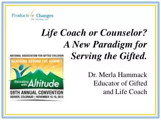 Life Coach or Counselor? A New Paradigm for Serving the Gifted. Dr. Merla Hammack Educator of Gifted and Life Coach