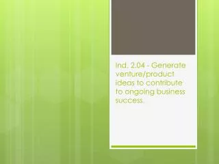 Ind. 2.04 - Generate venture/product ideas to contribute to ongoing business success .