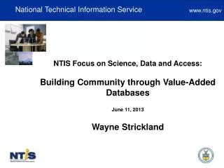 NTIS Focus on Science, Data and Access: Building Community through Value-Added Databases June 11, 2013 Wayne Strickland