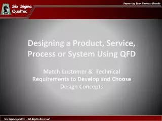 Designing a Product, Service, Process or System Using QFD Match Customer &amp; Technical Requirements to Develop and Ch