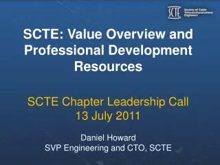 SCTE: Value Overview and Professional Development Resources SCTE Chapter Leadership Call 13 July 2011 Daniel Howard SVP