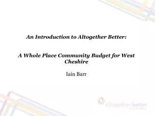 An Introduction to Altogether Better: A Whole Place Community Budget for West Cheshire Iain Barr