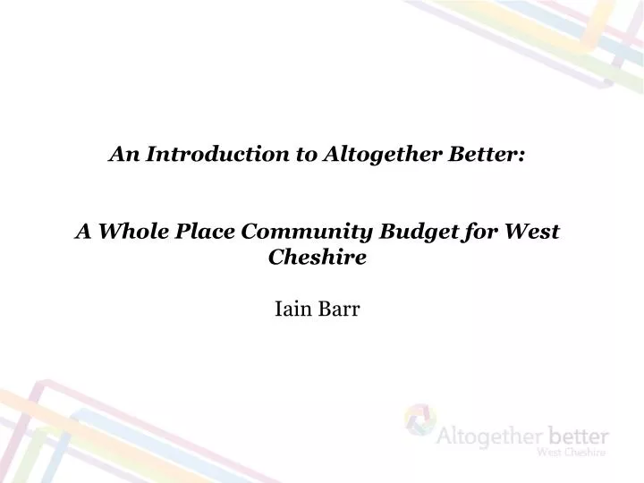 an introduction to altogether better a whole place community budget for west cheshire iain barr