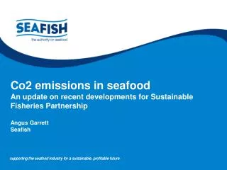 Co2 emissions in seafood An update on recent developments for Sustainable Fisheries Partnership Angus Garrett Seafish