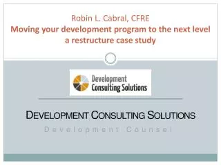 Robin L. Cabral, CFRE Moving your development program to the next level a restructure case study