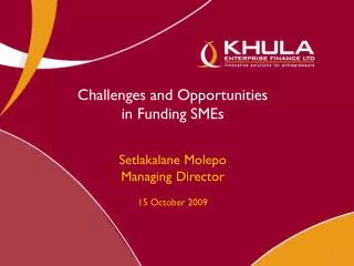 Challenges and Opportunities in Funding SMEs Setlakalane Molepo Managing Director 15 October 2009