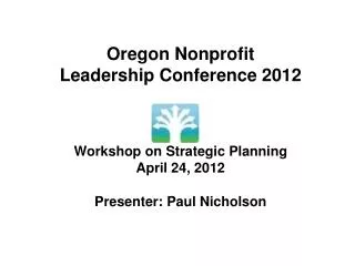 Oregon Nonprofit Leadership Conference 2012 Workshop on Strategic Planning April 24, 2012 Presenter: Paul Nicholson
