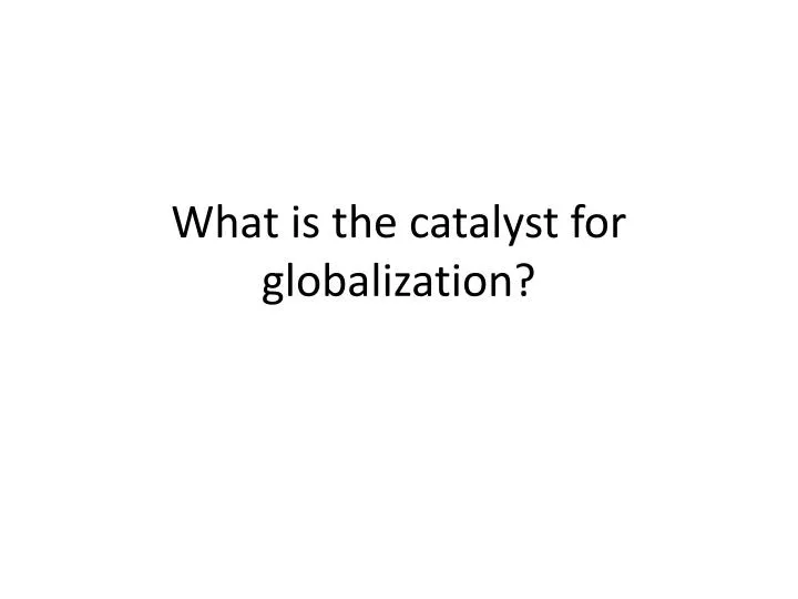 what is the catalyst for globalization
