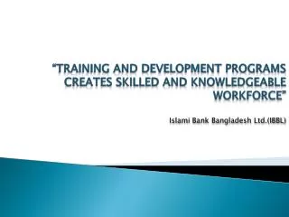 “Training and development programs creates skilled and knowledgeable workforce” Islami Bank Bangladesh Ltd.(IBBL)