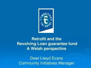 Retrofit and the Revolving Loan guarantee fund A Welsh perspective Dewi Llwyd Evans Community Initiatives Manager
