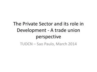 The Private Sector and its role in Development - A trade union perspective