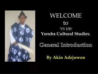 WELCOME t o YS 100: Yoruba Cultural Studies. General Introduction By Akin Adejuwon