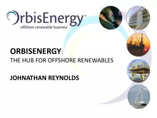 ORBISENERGY : THE HUB FOR OFFSHORE RENEWABLES JOHNATHAN REYNOLDS