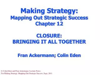Making Strategy: Mapping Out Strategic Success Chapter 12 CLOSURE: BRINGING IT ALL TOGETHER F ran Ackermann; Colin Ede