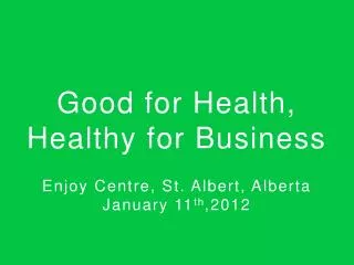 Good for Health, Healthy for Business Enjoy Centre, St. Albert, Alberta January 11 th ,2012