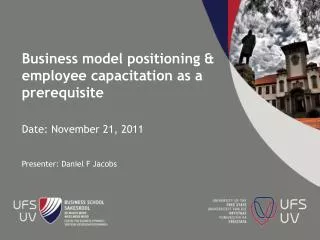 Business model positioning &amp; employee capacitation as a prerequisite Date: November 21, 2011 Presenter: Daniel F J