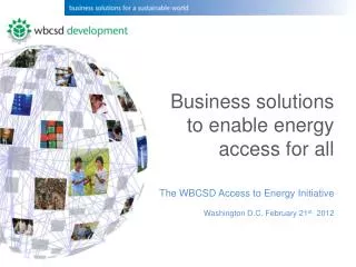 Business solutions to enable energy access for all The WBCSD Access to Energy Initiative Washington D.C. February 21