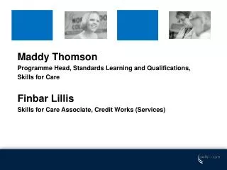 Maddy Thomson Programme Head, Standards Learning and Qualifications, Skills for Care Finbar Lillis Skills for Care A