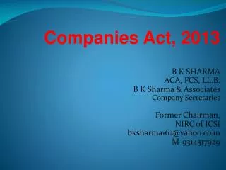 Companies Act, 2013 B K SHARMA ACA, FCS, LL.B. B K Sharma &amp; Associates Company Secretaries Former Chairman, NIRC of