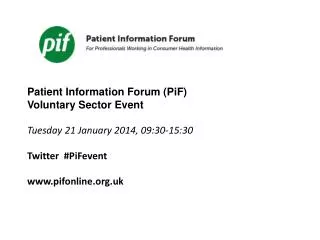 Patient Information Forum (PiF) Voluntary Sector Event Tuesday 21 January 2014, 09:30-15:30 Twitter # PiFevent www.pi