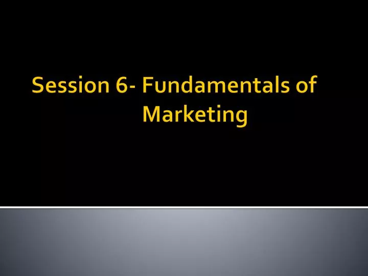 session 6 fundamentals of marketing