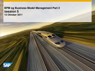 BPM og Business Model Management Part 2 S ession 5 12 Oktober 2011